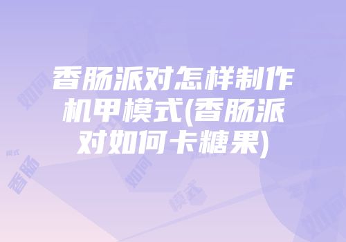 香肠派对怎样制作机甲模式(香肠派对如何卡糖果)