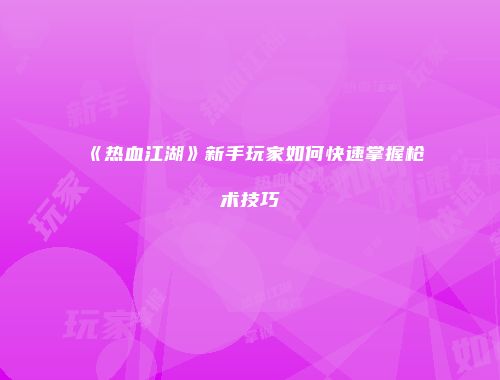 《热血江湖》新手玩家如何快速掌握枪术技巧