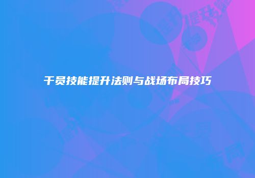 干员技能提升法则与战场布局技巧