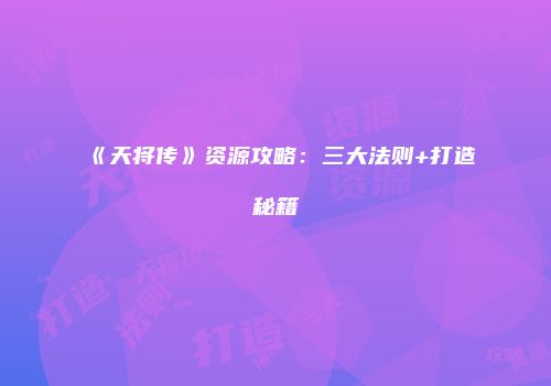 《天将传》资源攻略：三大法则+打造秘籍