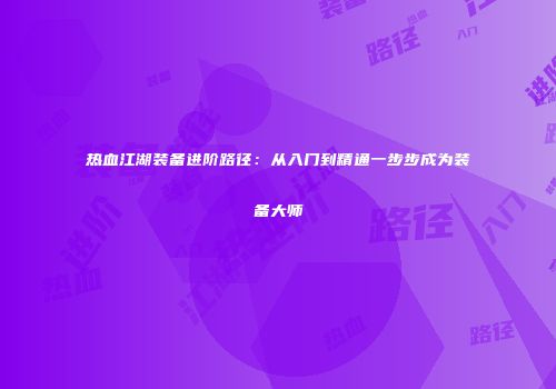 热血江湖装备进阶路径:从入门到精通一步步成为装备大师
