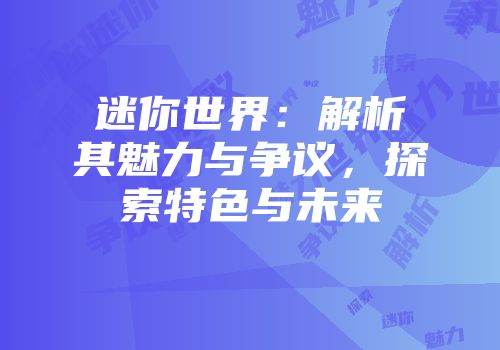 迷你世界：解析其魅力与争议，探索特色与未来