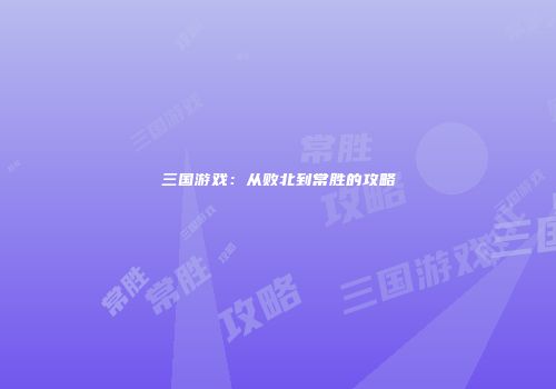三国游戏：从败北到常胜的攻略