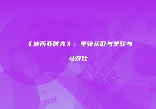 《波西亚时光》：坐骑获取与羊驼与马对比
