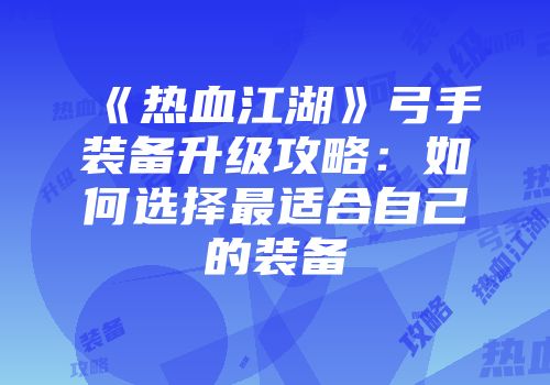 《热血江湖》弓手装备升级攻略:如何选择最适合自己的装备