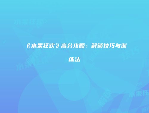 《水果狂欢》高分攻略：解锁技巧与训练法
