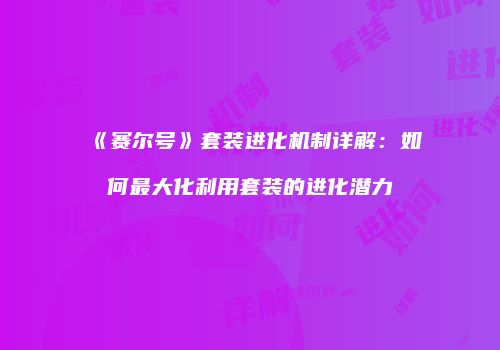 《赛尔号》套装进化机制详解:如何最大化利用套装的进化潜力