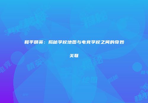 和平精英：揭秘学校地图与电竞学校之间的奇妙关联
