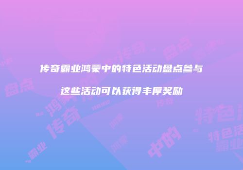 传奇霸业鸿蒙中的特色活动盘点参与这些活动可以获得丰厚奖励