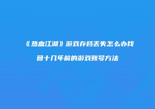 《热血江湖》游戏存档丢失怎么办找回十几年前的游戏账号方法