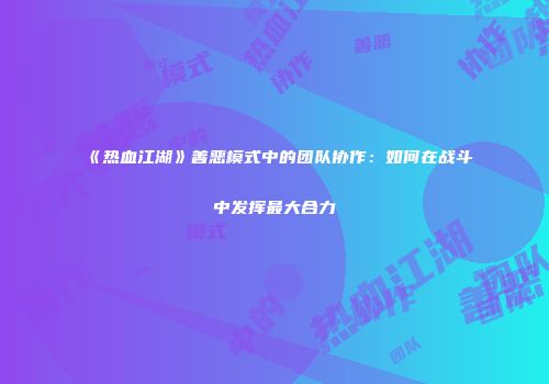 《热血江湖》善恶模式中的团队协作：如何在战斗中发挥最大合力