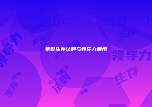 狼群生存法则与领导力启示