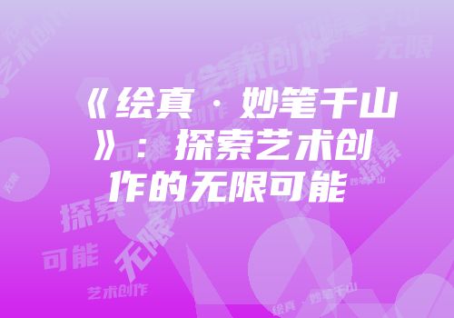 《绘真·妙笔千山》：探索艺术创作的无限可能