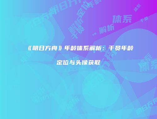 《明日方舟》年龄体系解析：干员年龄定位与头像获取