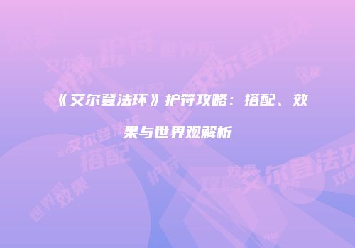 《艾尔登法环》护符攻略：搭配、效果与世界观解析
