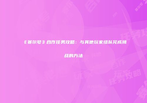 《赛尔号》合作任务攻略：与其他玩家组队完成挑战的方法