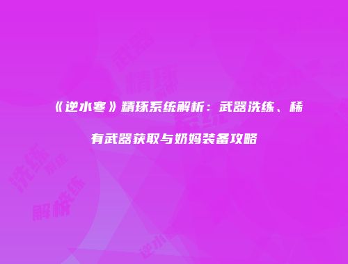 《逆水寒》精琢系统解析：武器洗练、稀有武器获取与奶妈装备攻略