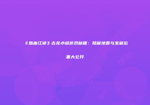 《热血江湖》古龙小说游戏秘籍：隐藏地图与宝藏位置大公开