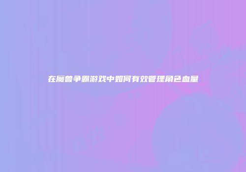 在魔兽争霸游戏中如何有效管理角色血量