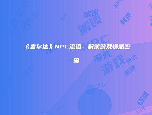 《塞尔达》NPC流泪：解锁游戏情感密码