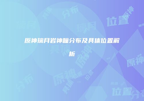 原神璃月岩神瞳分布及具体位置解析