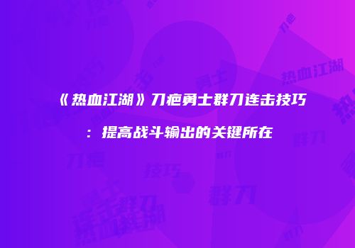 《热血江湖》刀疤勇士群刀连击技巧：提高战斗输出的关键所在