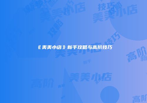 《美美小店》新手攻略与高阶技巧