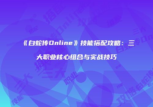 《白蛇传Online》技能搭配攻略：三大职业核心组合与实战技巧