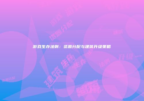 游戏生存法则：资源分配与建筑升级策略
