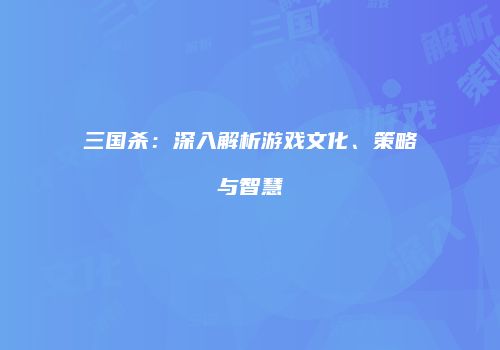 三国杀：深入解析游戏文化、策略与智慧