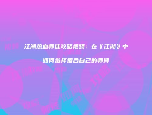 江湖热血师徒攻略视频：在《江湖》中如何选择适合自己的师傅