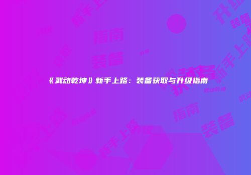 《武动乾坤》新手上路：装备获取与升级指南