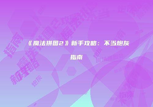 《魔法拼图2》新手攻略：不当炮灰指南