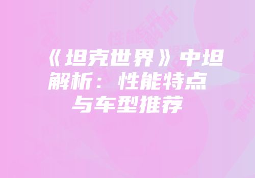 《坦克世界》中坦解析：性能特点与车型推荐