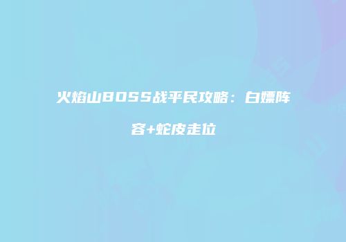 火焰山BOSS战平民攻略：白嫖阵容+蛇皮走位