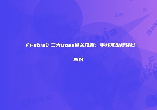 《Fobia》三大Boss通关攻略：手残党也能轻松应对