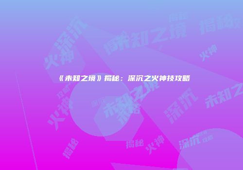 《未知之境》揭秘：深沉之火神技攻略