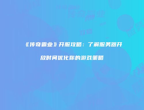 《传奇霸业》开服攻略：了解服务器开放时间优化你的游戏策略