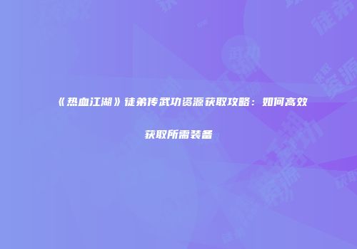 《热血江湖》徒弟传武功资源获取攻略:如何高效获取所需装备