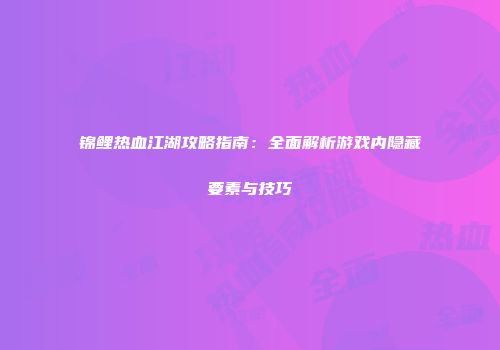 锦鲤热血江湖攻略指南:全面解析游戏内隐藏要素与技巧