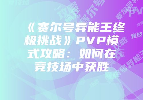《赛尔号异能王终极挑战》PVP模式攻略：如何在竞技场中获胜