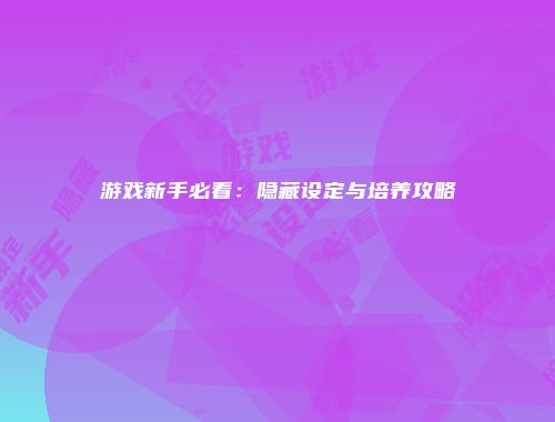 游戏新手必看：隐藏设定与培养攻略