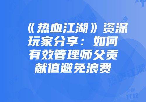 《热血江湖》资深玩家分享：如何有效管理师父贡献值避免浪费