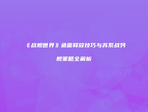 《战舰世界》鱼雷释放技巧与苏系战列舰策略全解析