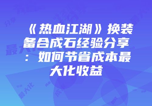 《热血江湖》换装备合成石经验分享：如何节省成本最大化收益