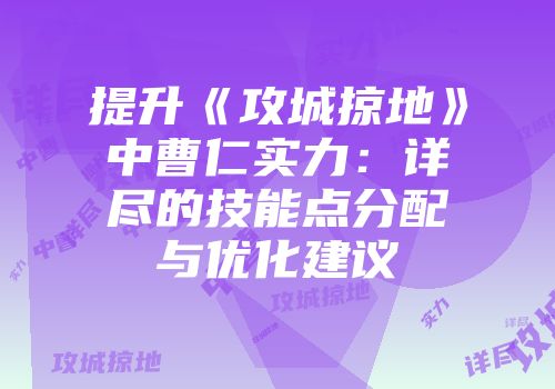 提升《攻城掠地》中曹仁实力：详尽的技能点分配与优化建议