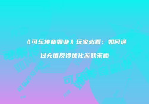 《可乐传奇霸业》玩家必看：如何通过充值反馈优化游戏策略