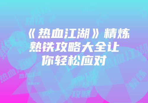 《热血江湖》精炼熟铁攻略大全让你轻松应对