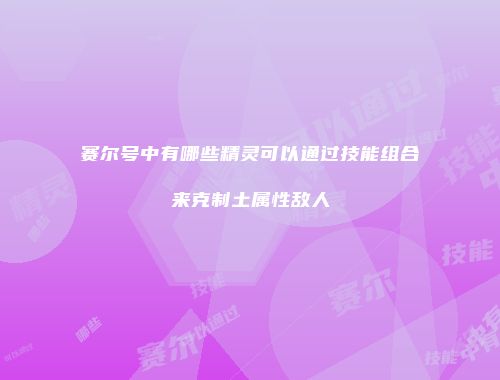 赛尔号中有哪些精灵可以通过技能组合来克制土属性敌人