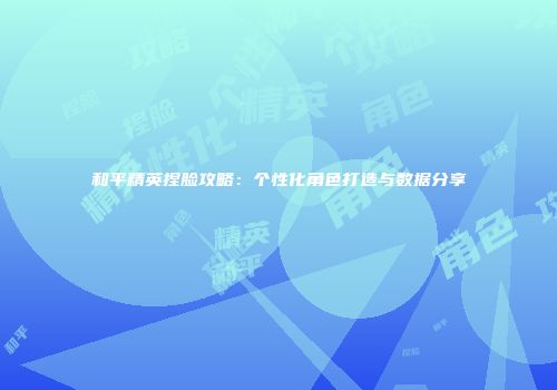 和平精英捏脸攻略：个性化角色打造与数据分享